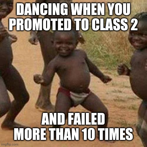 Third World Success Kid | DANCING WHEN YOU PROMOTED TO CLASS 2; AND FAILED MORE THAN 10 TIMES | image tagged in memes,third world success kid | made w/ Imgflip meme maker