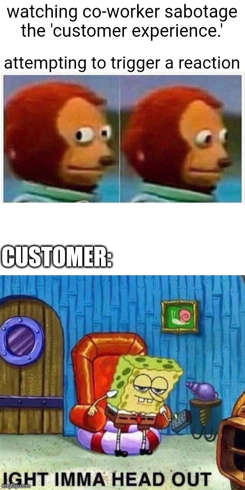 watching co-worker sabotage the 'customer experience.' attempting to trigger a reaction CUSTOMER: | image tagged in memes,monkey puppet,spongebob ight imma head out | made w/ Imgflip meme maker