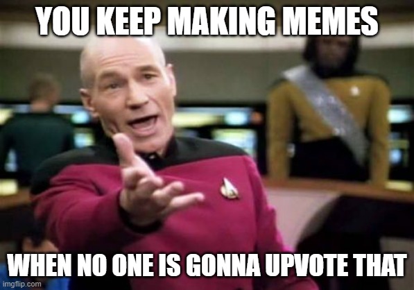 Picard Wtf | YOU KEEP MAKING MEMES; WHEN NO ONE IS GONNA UPVOTE THAT | image tagged in memes,picard wtf | made w/ Imgflip meme maker