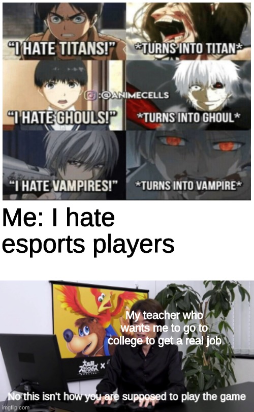 No this isnt how you are supposed to play the game | Me: I hate esports players; My teacher who wants me to go to college to get a real job | image tagged in no this is not how | made w/ Imgflip meme maker