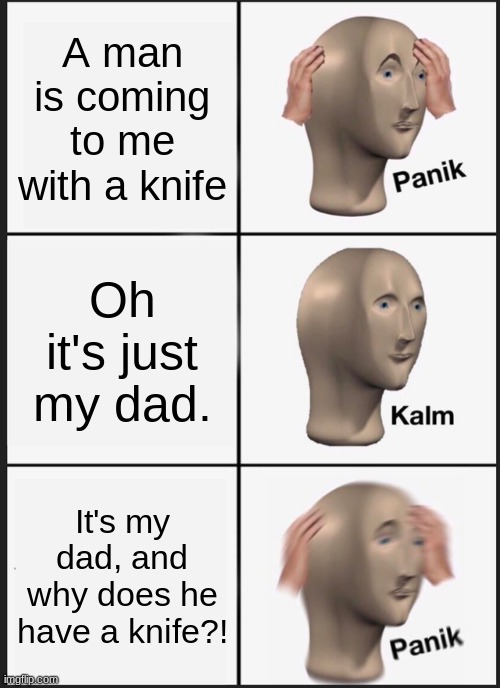Panik Kalm Panik Meme | A man is coming to me with a knife; Oh it's just my dad. It's my dad, and why does he have a knife?! | image tagged in memes,panik kalm panik | made w/ Imgflip meme maker