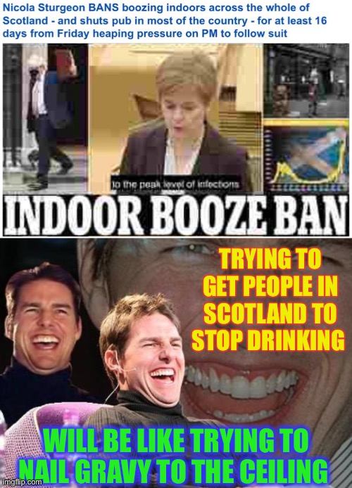 A wee dram(atic) |  TRYING TO GET PEOPLE IN SCOTLAND TO STOP DRINKING; WILL BE LIKE TRYING TO NAIL GRAVY TO THE CEILING | image tagged in tom cruise laugh,scotland,not drinking,fat chance,united kingdom politics | made w/ Imgflip meme maker
