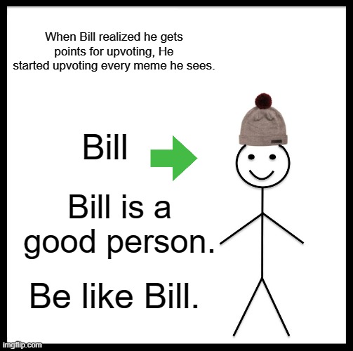 Be like Bill, please, people. | When Bill realized he gets points for upvoting, He started upvoting every meme he sees. Bill; Bill is a good person. Be like Bill. | image tagged in memes,be like bill | made w/ Imgflip meme maker
