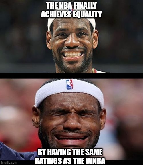 Equality in the NBA | THE NBA FINALLY ACHIEVES EQUALITY; BY HAVING THE SAME RATINGS AS THE WNBA | image tagged in lebron happy sad | made w/ Imgflip meme maker