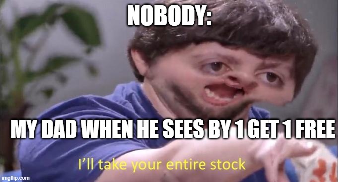 I'll take your entire stock | NOBODY:; MY DAD WHEN HE SEES BY 1 GET 1 FREE | image tagged in i'll take your entire stock | made w/ Imgflip meme maker