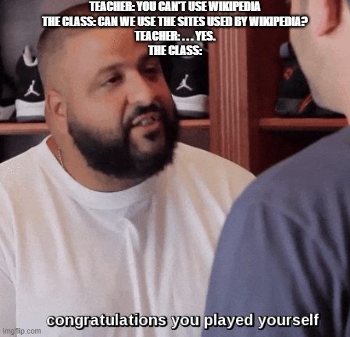 congratulations you played yourself  | TEACHER: YOU CAN'T USE WIKIPEDIA
THE CLASS: CAN WE USE THE SITES USED BY WIKIPEDIA?
TEACHER: . . . YES.
THE CLASS: | image tagged in congratulations you played yourself | made w/ Imgflip meme maker