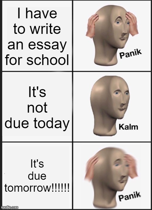 Panik Kalm Panik Meme |  I have to write an essay for school; It's not due today; It's due tomorrow!!!!!! | image tagged in memes,panik kalm panik | made w/ Imgflip meme maker