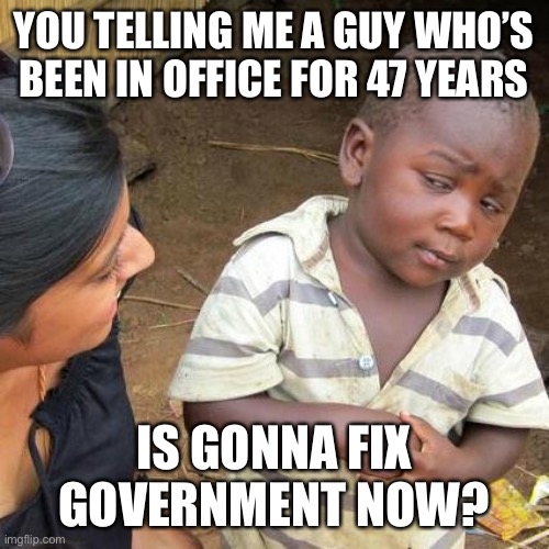 Doubtful | YOU TELLING ME A GUY WHO’S BEEN IN OFFICE FOR 47 YEARS; IS GONNA FIX GOVERNMENT NOW? | image tagged in memes,third world skeptical kid | made w/ Imgflip meme maker