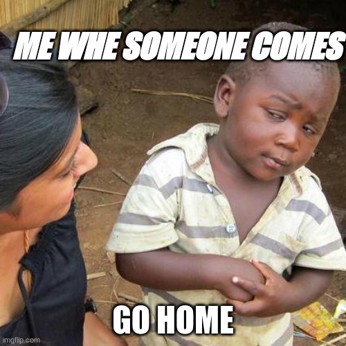 go home | ME WHE SOMEONE COMES; GO HOME | image tagged in memes,third world skeptical kid | made w/ Imgflip meme maker