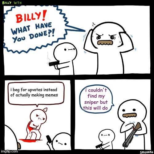 Billy, What Have You Done | i beg for upvotes instead of actually making memes; i couldn't find my sniper but this will do | image tagged in billy what have you done | made w/ Imgflip meme maker