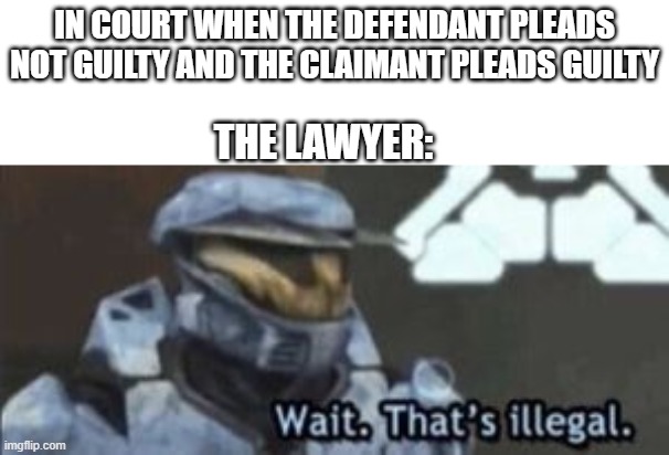 wait. that's illegal | IN COURT WHEN THE DEFENDANT PLEADS NOT GUILTY AND THE CLAIMANT PLEADS GUILTY; THE LAWYER: | image tagged in wait that's illegal | made w/ Imgflip meme maker