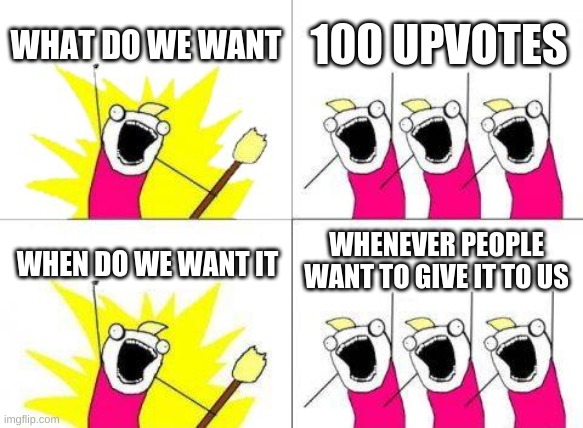 What Do We Want | WHAT DO WE WANT; 100 UPVOTES; WHENEVER PEOPLE WANT TO GIVE IT TO US; WHEN DO WE WANT IT | image tagged in memes,what do we want | made w/ Imgflip meme maker