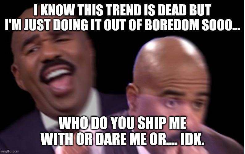 Also, make me regret doing this too. | I KNOW THIS TREND IS DEAD BUT I'M JUST DOING IT OUT OF BOREDOM SOOO... WHO DO YOU SHIP ME WITH OR DARE ME OR.... IDK. | image tagged in conflicted steve harvey | made w/ Imgflip meme maker