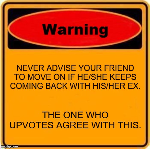 Warning Sign | NEVER ADVISE YOUR FRIEND TO MOVE ON IF HE/SHE KEEPS COMING BACK WITH HIS/HER EX. THE ONE WHO UPVOTES AGREE WITH THIS. | image tagged in memes,warning sign | made w/ Imgflip meme maker