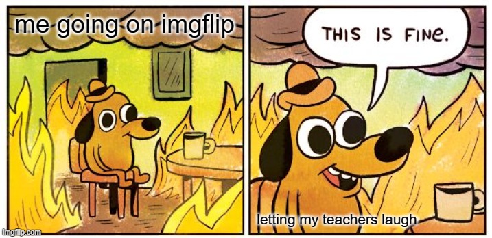 This Is Fine Meme | me going on imgflip; letting my teachers laugh | image tagged in memes,this is fine | made w/ Imgflip meme maker