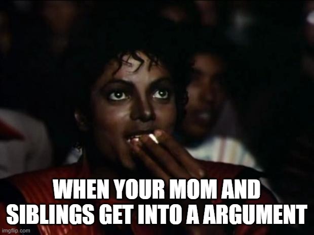 Michael Jackson Popcorn Meme | WHEN YOUR MOM AND SIBLINGS GET INTO A ARGUMENT | image tagged in memes,michael jackson popcorn | made w/ Imgflip meme maker