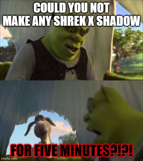 seriously this shit is cringe af | COULD YOU NOT MAKE ANY SHREK X SHADOW; FOR FIVE MINUTES?!?! | image tagged in shrek five minutes | made w/ Imgflip meme maker
