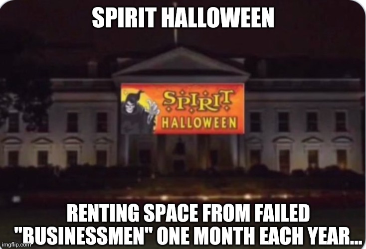 Failed businessmen | SPIRIT HALLOWEEN; RENTING SPACE FROM FAILED "BUSINESSMEN" ONE MONTH EACH YEAR... | image tagged in trump,halloween,white house | made w/ Imgflip meme maker