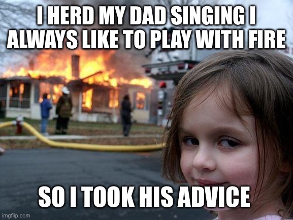 Disaster Girl Meme | I HERD MY DAD SINGING I ALWAYS LIKE TO PLAY WITH FIRE; SO I TOOK HIS ADVICE | image tagged in memes,disaster girl | made w/ Imgflip meme maker