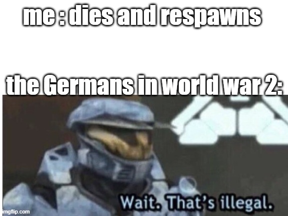 GeRmAnS | me : dies and respawns; the Germans in world war 2: | image tagged in wait thats illegal | made w/ Imgflip meme maker