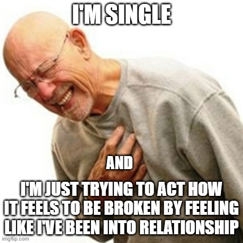 Right In The Childhood |  I'M SINGLE; AND; I'M JUST TRYING TO ACT HOW IT FEELS TO BE BROKEN BY FEELING LIKE I'VE BEEN INTO RELATIONSHIP | image tagged in memes,right in the childhood | made w/ Imgflip meme maker