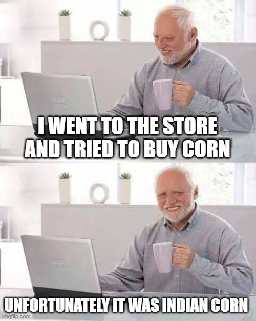 Hide the Pain Harold Meme | I WENT TO THE STORE AND TRIED TO BUY CORN; UNFORTUNATELY IT WAS INDIAN CORN | image tagged in memes,hide the pain harold | made w/ Imgflip meme maker