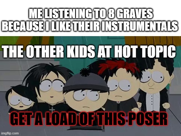 South Park Posers | ME LISTENING TO 8 GRAVES BECAUSE I LIKE THEIR INSTRUMENTALS; THE OTHER KIDS AT HOT TOPIC; GET A LOAD OF THIS POSER | image tagged in south park | made w/ Imgflip meme maker