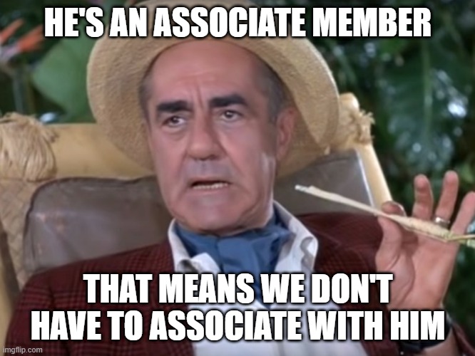 exclusive associate member | HE'S AN ASSOCIATE MEMBER; THAT MEANS WE DON'T HAVE TO ASSOCIATE WITH HIM | image tagged in gilligan's island | made w/ Imgflip meme maker