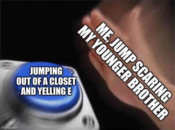 Blank Nut Button | ME, JUMP SCARING MY YOUNGER BROTHER; JUMPING OUT OF A CLOSET AND YELLING E | image tagged in memes,blank nut button | made w/ Imgflip meme maker
