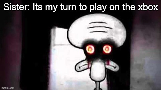 Squidwards Suicide | Sister: Its my turn to play on the xbox | image tagged in squidwards suicide | made w/ Imgflip meme maker