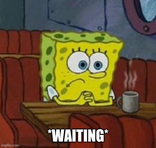 Lonely Spongebob | *WAITING* | image tagged in lonely spongebob | made w/ Imgflip meme maker