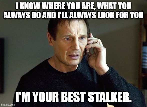 Liam Neeson Taken 2 | I KNOW WHERE YOU ARE, WHAT YOU ALWAYS DO AND I'LL ALWAYS LOOK FOR YOU; I'M YOUR BEST STALKER. | image tagged in memes,liam neeson taken 2 | made w/ Imgflip meme maker