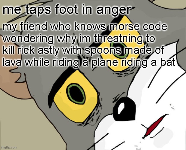 lol | me taps foot in anger; my friend who knows morse code wondering why im threatning to kill rick astly with spoons made of lava while riding a plane riding a bat | image tagged in memes,unsettled tom | made w/ Imgflip meme maker