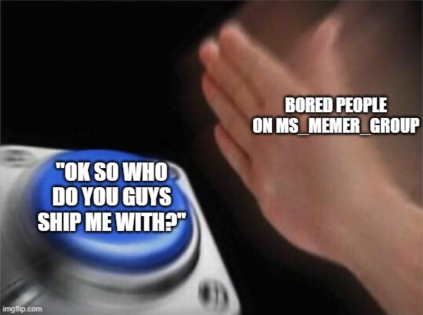 doot | BORED PEOPLE ON MS_MEMER_GROUP; "OK SO WHO DO YOU GUYS SHIP ME WITH?" | image tagged in memes,blank nut button,barney will eat all of your delectable biscuits | made w/ Imgflip meme maker