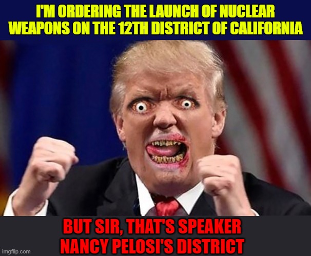Is Trump Juiced on Steroids and Covid Cocktails? | I'M ORDERING THE LAUNCH OF NUCLEAR WEAPONS ON THE 12TH DISTRICT OF CALIFORNIA; BUT SIR, THAT'S SPEAKER NANCY PELOSI'S DISTRICT | image tagged in trump unfit unqualified dangerous,covid19,steroids,nancy pelosi,really high guy,donald trump you're fired | made w/ Imgflip meme maker