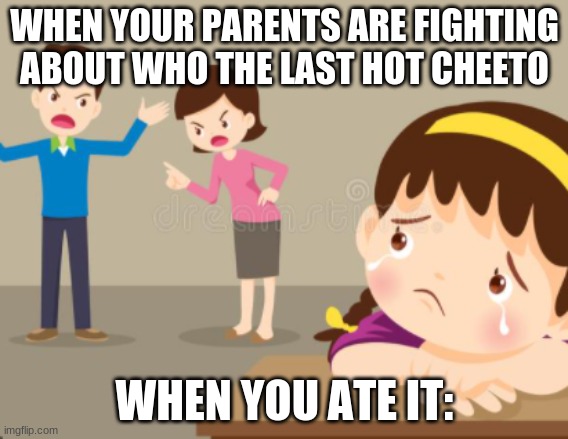 haha | WHEN YOUR PARENTS ARE FIGHTING ABOUT WHO THE LAST HOT CHEETO; WHEN YOU ATE IT: | image tagged in haha | made w/ Imgflip meme maker