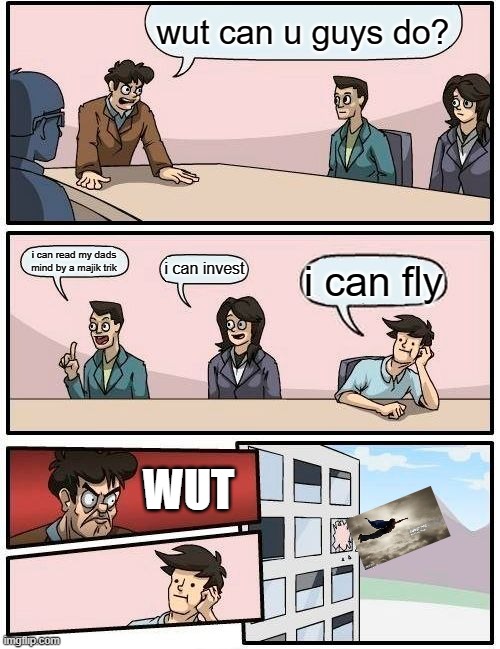 Boardroom Meeting Suggestion | wut can u guys do? i can read my dads mind by a majik trik; i can invest; i can fly; WUT | image tagged in memes,boardroom meeting suggestion | made w/ Imgflip meme maker