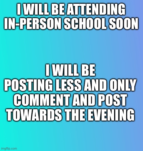 Announcement! Wish me luck! | I WILL BE ATTENDING IN-PERSON SCHOOL SOON; I WILL BE POSTING LESS AND ONLY COMMENT AND POST TOWARDS THE EVENING | image tagged in announcement/question | made w/ Imgflip meme maker