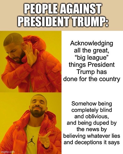 When will y’all realize that Google and the news are brainwashing you by controlling whatever you see? | PEOPLE AGAINST PRESIDENT TRUMP:; Acknowledging all the great, “big league” things President Trump has done for the country; Somehow being completely blind and oblivious, and being duped by the news by believing whatever lies and deceptions it says | image tagged in memes,drake hotline bling,president trump,truth,lying news,google | made w/ Imgflip meme maker