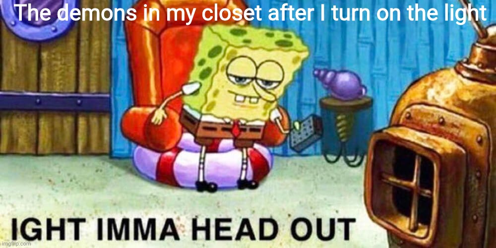 Spongebob aight imma head out | The demons in my closet after I turn on the light | image tagged in spongebob aight imma head out | made w/ Imgflip meme maker