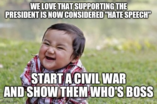 Divide and Conquer | WE LOVE THAT SUPPORTING THE PRESIDENT IS NOW CONSIDERED "HATE SPEECH"; START A CIVIL WAR AND SHOW THEM WHO'S BOSS | image tagged in memes,evil toddler | made w/ Imgflip meme maker