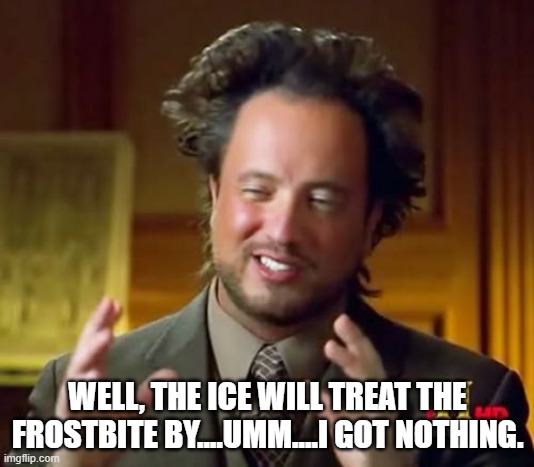 Ancient Aliens Meme | WELL, THE ICE WILL TREAT THE FROSTBITE BY....UMM....I GOT NOTHING. | image tagged in memes,ancient aliens | made w/ Imgflip meme maker