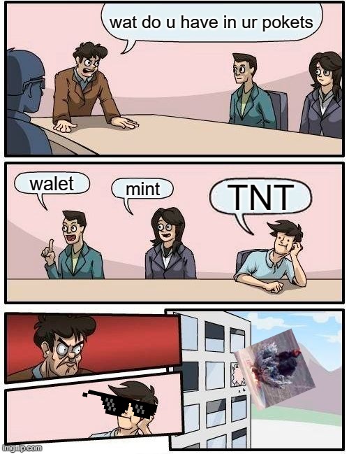 Boardroom Meeting Suggestion Meme | wat do u have in ur pokets; walet; mint; TNT | image tagged in memes,boardroom meeting suggestion | made w/ Imgflip meme maker