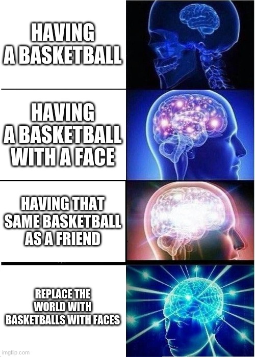 Expanding Brain Meme | HAVING A BASKETBALL; HAVING A BASKETBALL WITH A FACE; HAVING THAT SAME BASKETBALL AS A FRIEND; REPLACE THE WORLD WITH BASKETBALLS WITH FACES | image tagged in memes,expanding brain | made w/ Imgflip meme maker