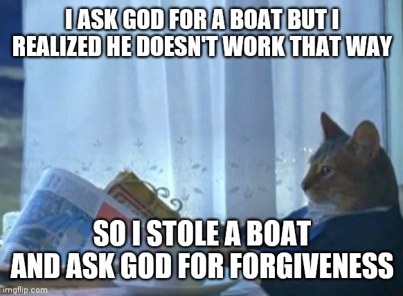 I should get a boat | I ASK GOD FOR A BOAT BUT I REALIZED HE DOESN'T WORK THAT WAY; SO I STOLE A BOAT AND ASK GOD FOR FORGIVENESS | image tagged in memes,i should buy a boat cat | made w/ Imgflip meme maker