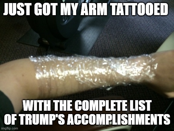 new tattoo | JUST GOT MY ARM TATTOOED; WITH THE COMPLETE LIST OF TRUMP'S ACCOMPLISHMENTS | made w/ Imgflip meme maker