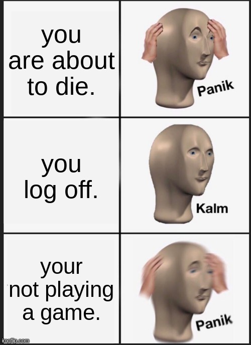 Panik Kalm Panik | you are about to die. you log off. your not playing a game. | image tagged in memes,panik kalm panik | made w/ Imgflip meme maker