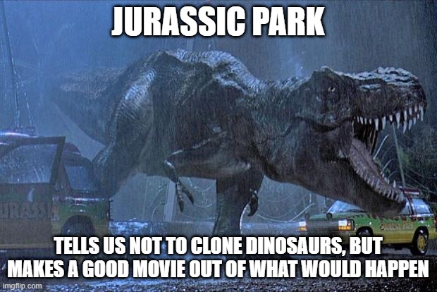 And this scene is one of my favorites. | JURASSIC PARK; TELLS US NOT TO CLONE DINOSAURS, BUT MAKES A GOOD MOVIE OUT OF WHAT WOULD HAPPEN | image tagged in jurassic park t rex,jurassic park | made w/ Imgflip meme maker