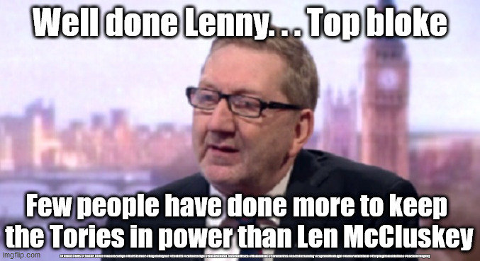 Unite Union - keeping the Tories in power | Well done Lenny. . . Top bloke; Few people have done more to keep 
the Tories in power than Len McCluskey; #Labour #NHS #LabourLeader #wearecorbyn #KeirStarmer #AngelaRayner #Covid19 #cultofcorbyn #labourisdead #testandtrace #Momentum #coronavirus #socialistsunday #captainHindsight #nevervotelabour #Carpingfromsidelines #socialistanyday | image tagged in len mccluskey unite union,labourisdead,cultofcorbyn,keir starmer labour leader,nhs test and trace,corona virus covid19 | made w/ Imgflip meme maker
