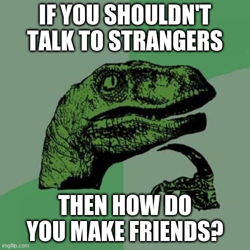 Philosoraptor | IF YOU SHOULDN'T TALK TO STRANGERS; THEN HOW DO YOU MAKE FRIENDS? | image tagged in memes,philosoraptor,funny,strangers | made w/ Imgflip meme maker